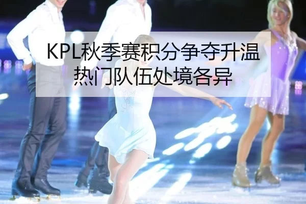 KPL秋季赛积分争夺升温 热门队伍处境各异