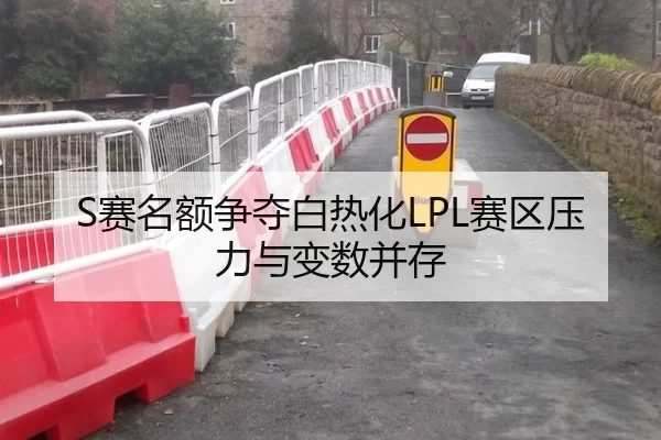 S赛名额争夺白热化LPL赛区压力与变数并存